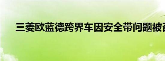 三菱欧蓝德跨界车因安全带问题被召回