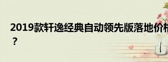 2019款轩逸经典自动领先版落地价格多少钱？