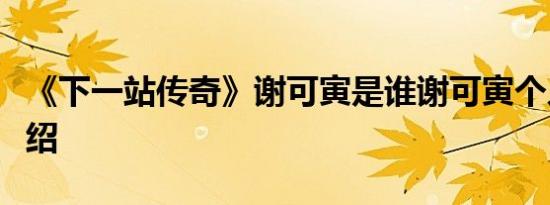 《下一站传奇》谢可寅是谁谢可寅个人资料介绍