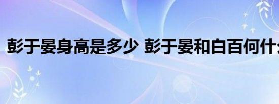 彭于晏身高是多少 彭于晏和白百何什么关系