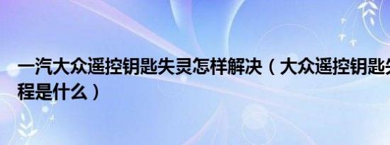 一汽大众遥控钥匙失灵怎样解决（大众遥控钥匙失灵恢复教程是什么）