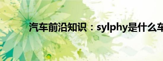 汽车前沿知识：sylphy是什么车