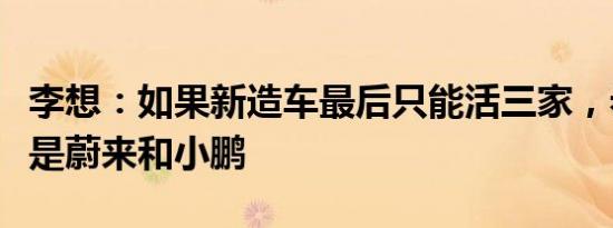 李想：如果新造车最后只能活三家，希望战友是蔚来和小鹏