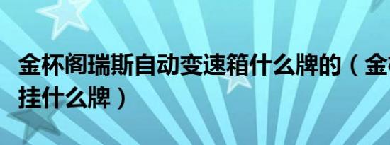 金杯阁瑞斯自动变速箱什么牌的（金杯阁瑞斯挂什么牌）