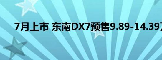 7月上市 东南DX7预售9.89-14.39万元