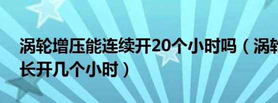 涡轮增压能连续开20个小时吗（涡轮增压最长开几个小时）