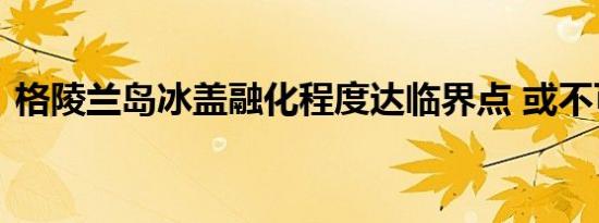 格陵兰岛冰盖融化程度达临界点 或不可逆转