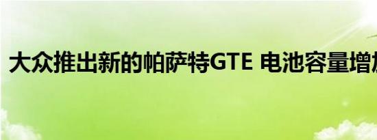 大众推出新的帕萨特GTE 电池容量增加31％