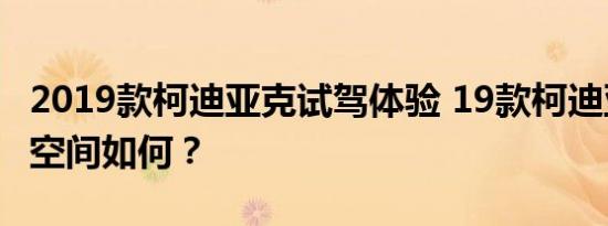 2019款柯迪亚克试驾体验 19款柯迪亚克乘坐空间如何？