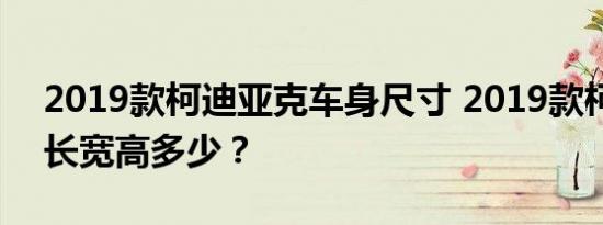 2019款柯迪亚克车身尺寸 2019款柯迪亚克长宽高多少？