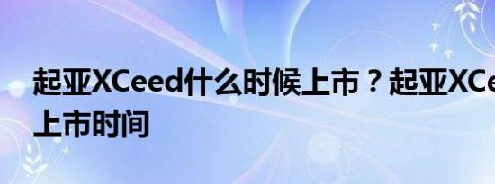 起亚XCeed什么时候上市？起亚XCeed海外上市时间