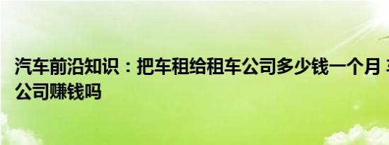 汽车前沿知识：把车租给租车公司多少钱一个月 车子放租车公司赚钱吗