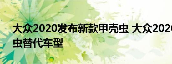 大众2020发布新款甲壳虫 大众2020年甲壳虫替代车型