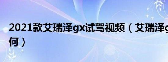 2021款艾瑞泽gx试驾视频（艾瑞泽gx动力如何）