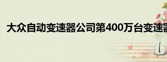 大众自动变速器公司第400万台变速器下线