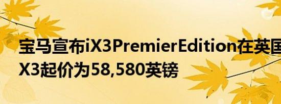 宝马宣布iX3PremierEdition在英国的电动iX3起价为58,580英镑