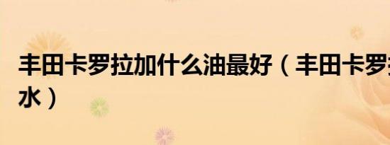 丰田卡罗拉加什么油最好（丰田卡罗拉加什么水）