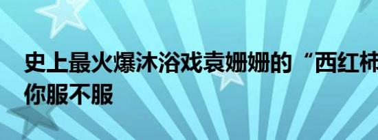 史上最火爆沐浴戏袁姗姗的“西红柿鸡蛋汤”你服不服