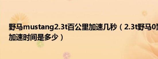 野马mustang2.3t百公里加速几秒（2.3t野马0到100公里加速时间是多少）