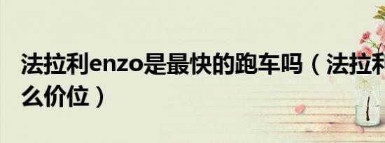 法拉利enzo是最快的跑车吗（法拉利enzo什么价位）