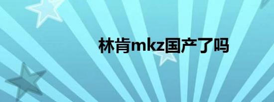 林肯mkz国产了吗