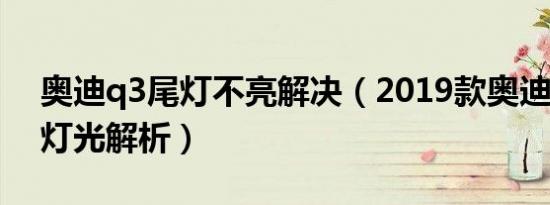 奥迪q3尾灯不亮解决（2019款奥迪Q3尾灯灯光解析）