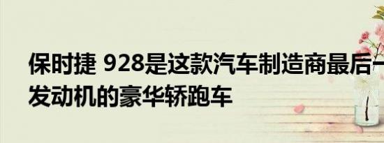 保时捷 928是这款汽车制造商最后一款拥有发动机的豪华轿跑车