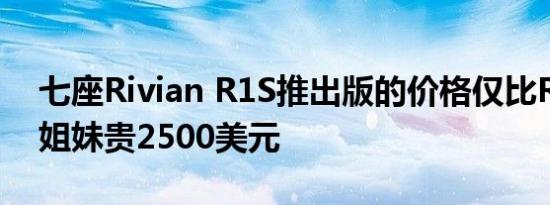 七座Rivian R1S推出版的价格仅比R1T兄弟姐妹贵2500美元