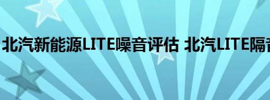 北汽新能源LITE噪音评估 北汽LITE隔音怎样?