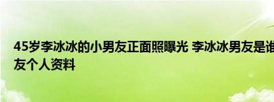 45岁李冰冰的小男友正面照曝光 李冰冰男友是谁 李冰冰男友个人资料