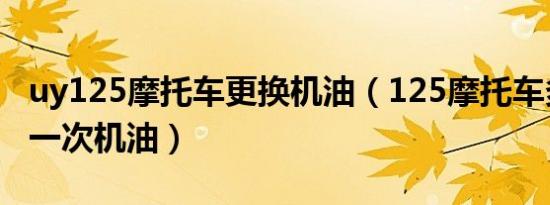 uy125摩托车更换机油（125摩托车多久更换一次机油）