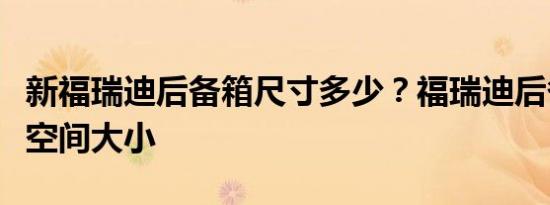 新福瑞迪后备箱尺寸多少？福瑞迪后备箱容积空间大小