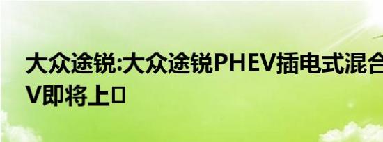 大众途锐:大众途锐PHEV插电式混合动力SUV即将上�