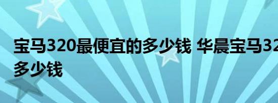 宝马320最便宜的多少钱 华晨宝马320落地价多少钱