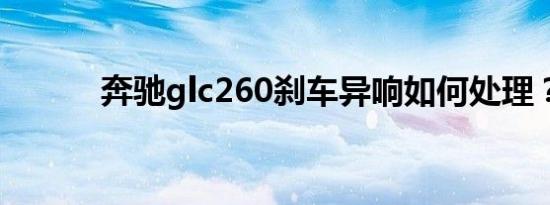 奔驰glc260刹车异响如何处理？