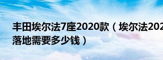 丰田埃尔法7座2020款（埃尔法2020款7座落地需要多少钱）