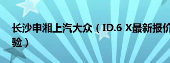 长沙申湘上汽大众（ID.6 X最新报价 诚邀体验）