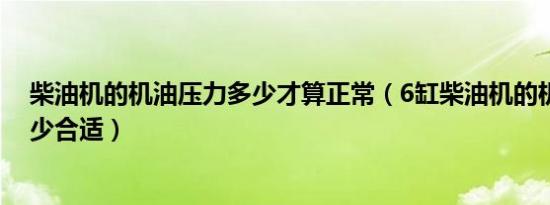 柴油机的机油压力多少才算正常（6缸柴油机的机油压力多少合适）