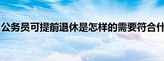 公务员可提前退休是怎样的需要符合什么条件