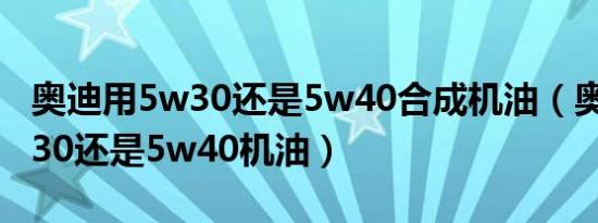 奥迪用5w30还是5w40合成机油（奥迪用5w30还是5w40机油）