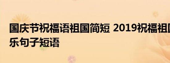 国庆节祝福语祖国简短 2019祝福祖国国庆快乐句子短语