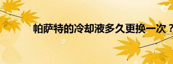 帕萨特的冷却液多久更换一次？