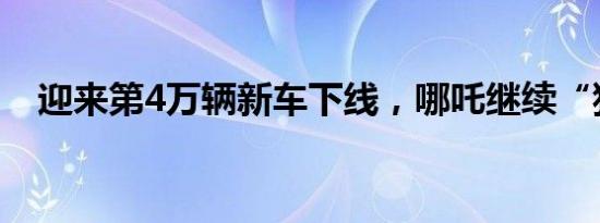 迎来第4万辆新车下线，哪吒继续“狂奔”