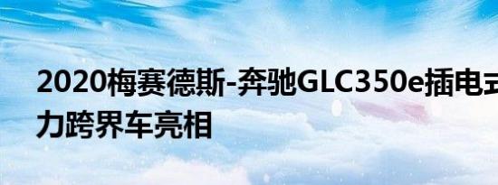 2020梅赛德斯-奔驰GLC350e插电式混合动力跨界车亮相