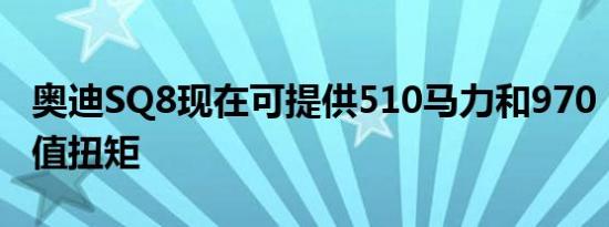 奥迪SQ8现在可提供510马力和970 Nm的峰值扭矩