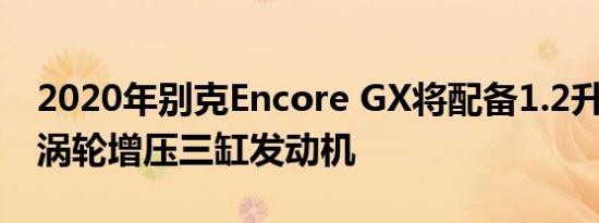 2020年别克Encore GX将配备1.2升，1.3升涡轮增压三缸发动机