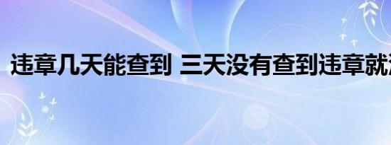 违章几天能查到 三天没有查到违章就没事吗