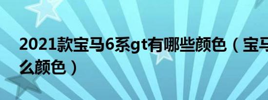 2021款宝马6系gt有哪些颜色（宝马gt有什么颜色）