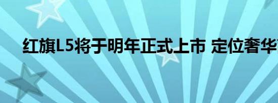 红旗L5将于明年正式上市 定位奢华高端