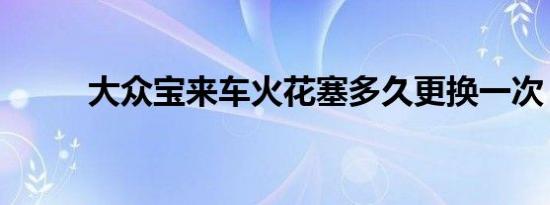 大众宝来车火花塞多久更换一次？